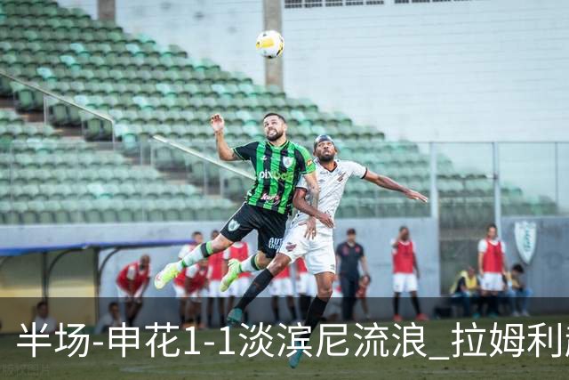 半场-申花1-1淡滨尼流浪 拉姆利越位进球被判有效 徐皓阳贴地斩
